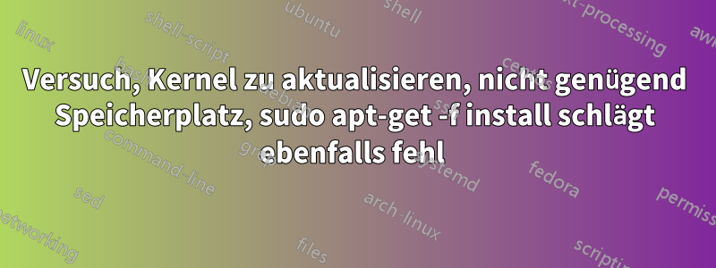 Versuch, Kernel zu aktualisieren, nicht genügend Speicherplatz, sudo apt-get -f install schlägt ebenfalls fehl 