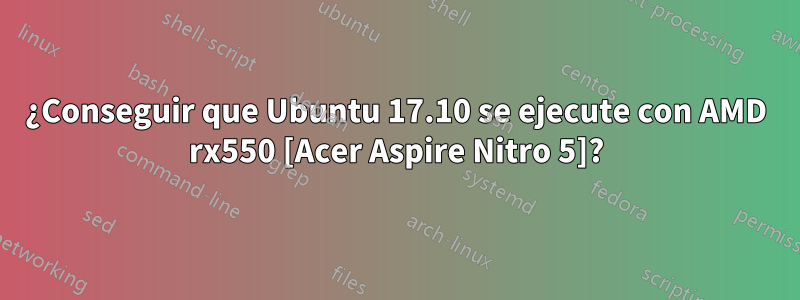 ¿Conseguir que Ubuntu 17.10 se ejecute con AMD rx550 [Acer Aspire Nitro 5]?