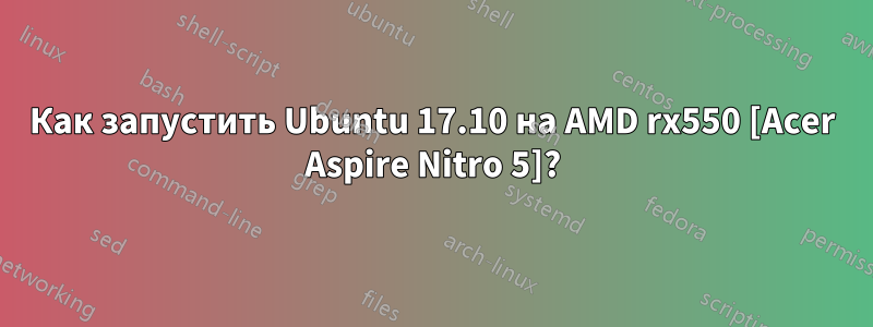 Как запустить Ubuntu 17.10 на AMD rx550 [Acer Aspire Nitro 5]?