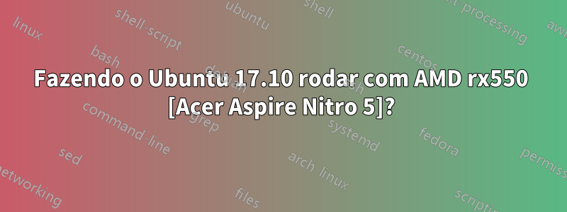 Fazendo o Ubuntu 17.10 rodar com AMD rx550 [Acer Aspire Nitro 5]?