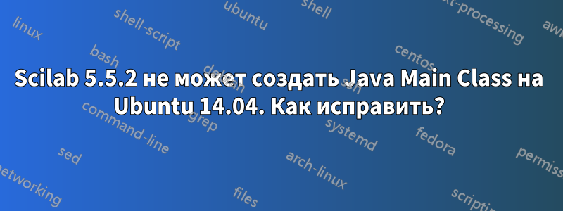 Scilab 5.5.2 не может создать Java Main Class на Ubuntu 14.04. Как исправить?