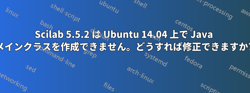 Scilab 5.5.2 は Ubuntu 14.04 上で Java メインクラスを作成できません。どうすれば修正できますか?