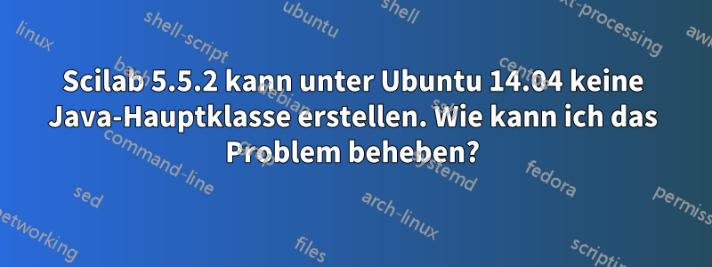 Scilab 5.5.2 kann unter Ubuntu 14.04 keine Java-Hauptklasse erstellen. Wie kann ich das Problem beheben?