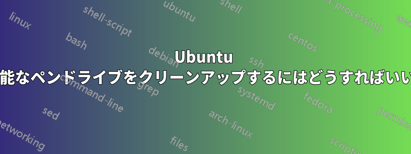 Ubuntu で起動可能なペンドライブをクリーンアップするにはどうすればいいですか?