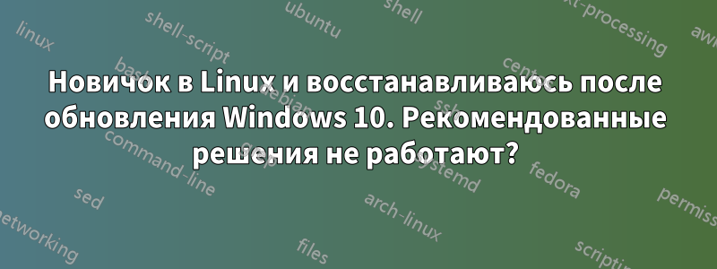 Новичок в Linux и восстанавливаюсь после обновления Windows 10. Рекомендованные решения не работают?