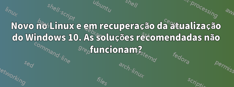 Novo no Linux e em recuperação da atualização do Windows 10. As soluções recomendadas não funcionam?