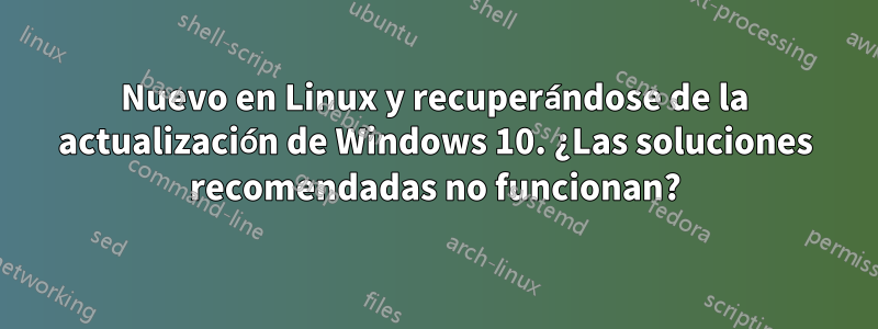 Nuevo en Linux y recuperándose de la actualización de Windows 10. ¿Las soluciones recomendadas no funcionan?