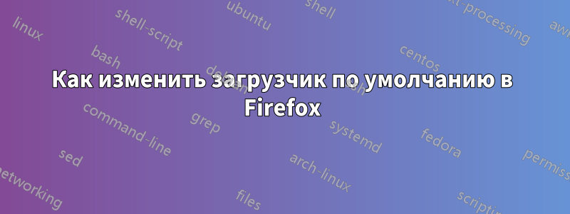 Как изменить загрузчик по умолчанию в Firefox