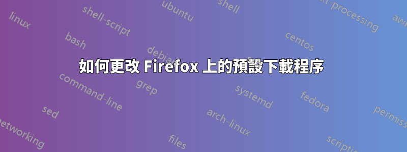 如何更改 Firefox 上的預設下載程序