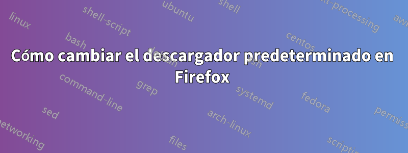 Cómo cambiar el descargador predeterminado en Firefox