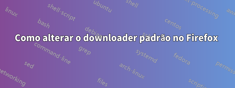 Como alterar o downloader padrão no Firefox