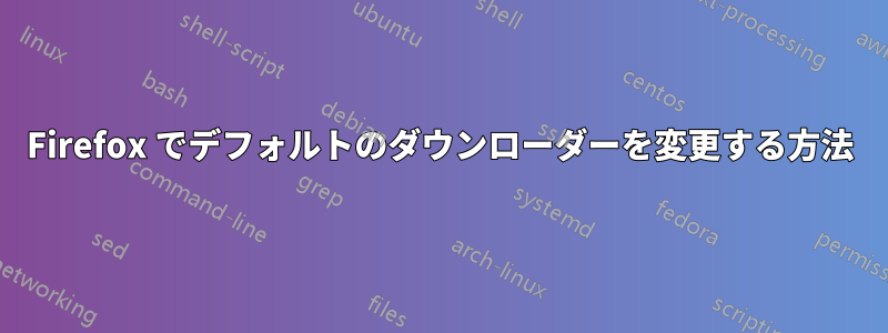 Firefox でデフォルトのダウンローダーを変更する方法