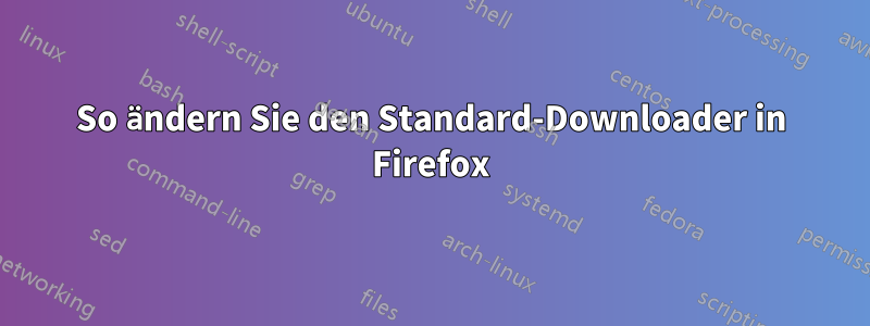 So ändern Sie den Standard-Downloader in Firefox