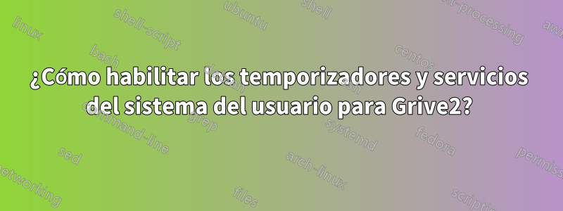 ¿Cómo habilitar los temporizadores y servicios del sistema del usuario para Grive2?