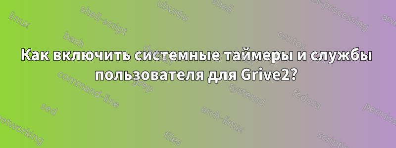 Как включить системные таймеры и службы пользователя для Grive2?