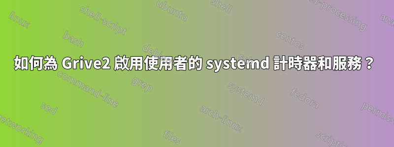 如何為 Grive2 啟用使用者的 systemd 計時器和服務？