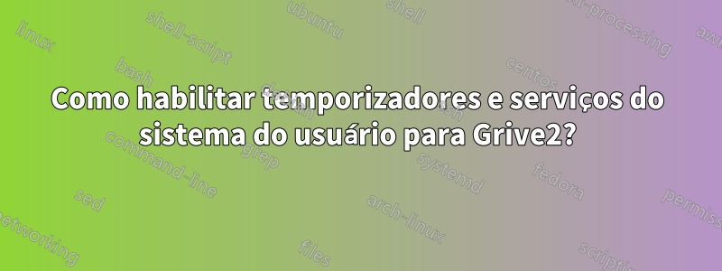 Como habilitar temporizadores e serviços do sistema do usuário para Grive2?