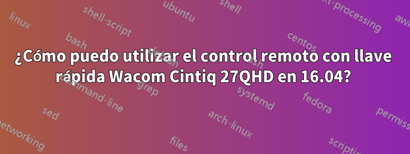 ¿Cómo puedo utilizar el control remoto con llave rápida Wacom Cintiq 27QHD en 16.04?