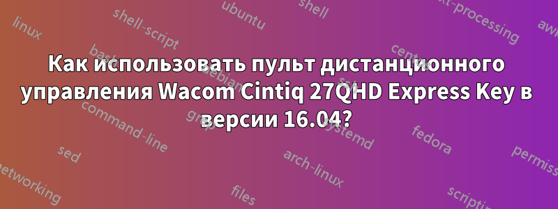 Как использовать пульт дистанционного управления Wacom Cintiq 27QHD Express Key в версии 16.04?