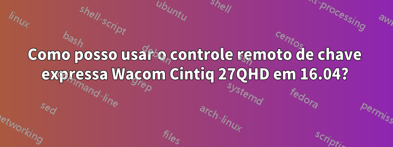 Como posso usar o controle remoto de chave expressa Wacom Cintiq 27QHD em 16.04?