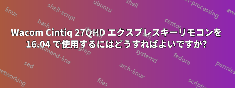 Wacom Cintiq 27QHD エクスプレスキーリモコンを 16.04 で使用するにはどうすればよいですか?