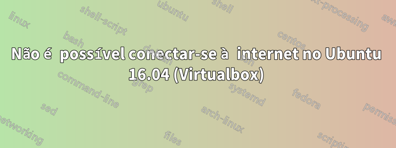 Não é possível conectar-se à internet no Ubuntu 16.04 (Virtualbox)