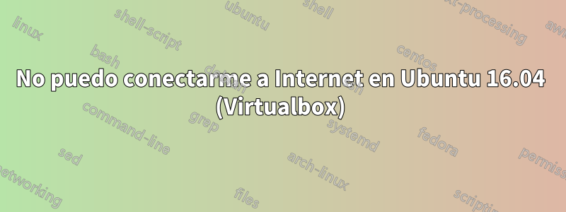 No puedo conectarme a Internet en Ubuntu 16.04 (Virtualbox)