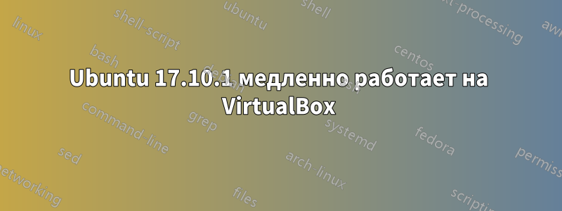 Ubuntu 17.10.1 медленно работает на VirtualBox