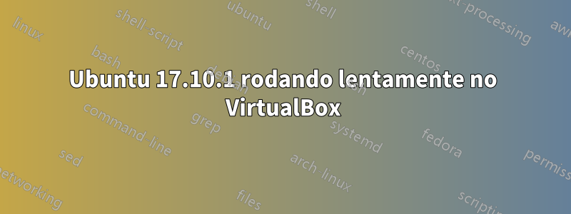 Ubuntu 17.10.1 rodando lentamente no VirtualBox