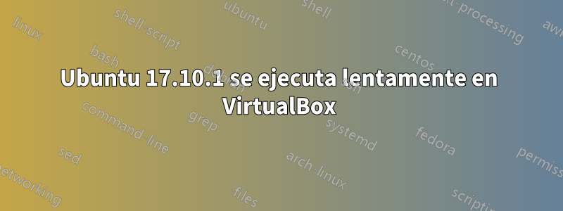 Ubuntu 17.10.1 se ejecuta lentamente en VirtualBox