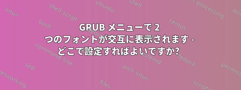 GRUB メニューで 2 つのフォントが交互に表示されます - どこで設定すればよいですか? 