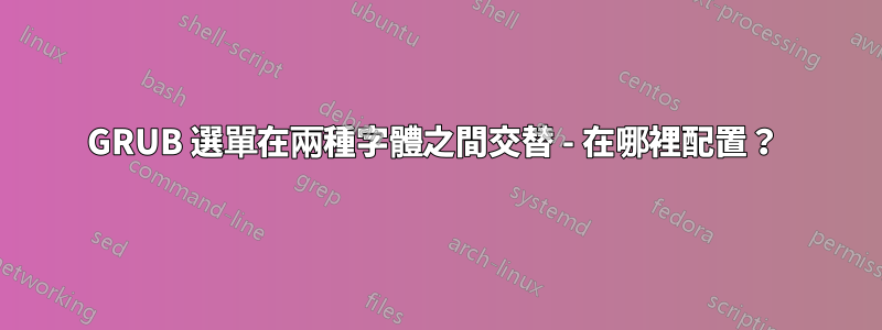 GRUB 選單在兩種字體之間交替 - 在哪裡配置？ 