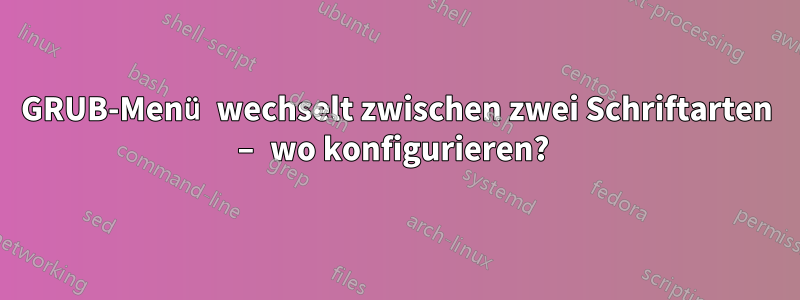 GRUB-Menü wechselt zwischen zwei Schriftarten – wo konfigurieren? 