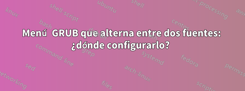 Menú GRUB que alterna entre dos fuentes: ¿dónde configurarlo? 