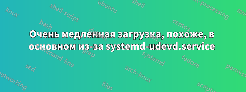 Очень медленная загрузка, похоже, в основном из-за systemd-udevd.service