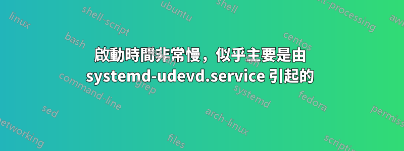 啟動時間非常慢，似乎主要是由 systemd-udevd.service 引起的