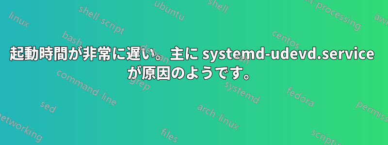 起動時間が非常に遅い。主に systemd-udevd.service が原因のようです。