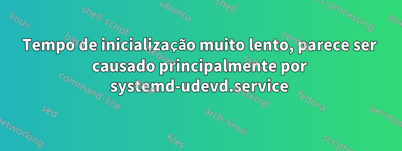 Tempo de inicialização muito lento, parece ser causado principalmente por systemd-udevd.service