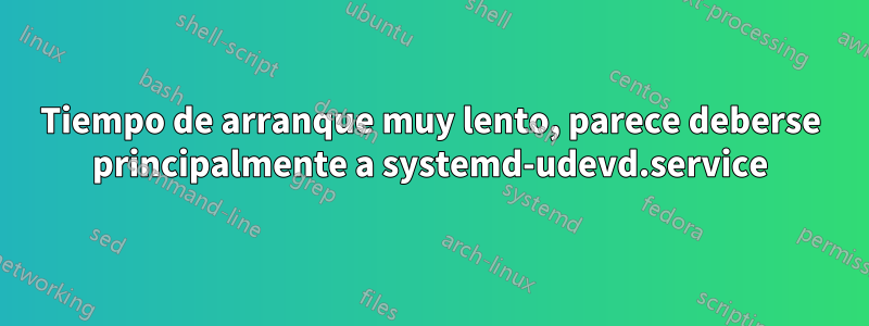 Tiempo de arranque muy lento, parece deberse principalmente a systemd-udevd.service