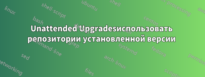 Unattended Upgradesиспользовать репозитории установленной версии