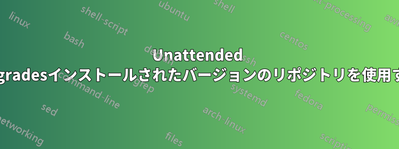 Unattended Upgradesインストールされたバージョンのリポジトリを使用する