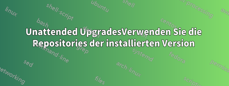 Unattended UpgradesVerwenden Sie die Repositories der installierten Version