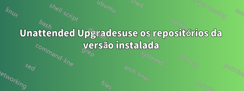 Unattended Upgradesuse os repositórios da versão instalada