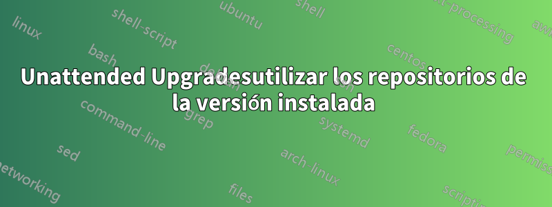 Unattended Upgradesutilizar los repositorios de la versión instalada