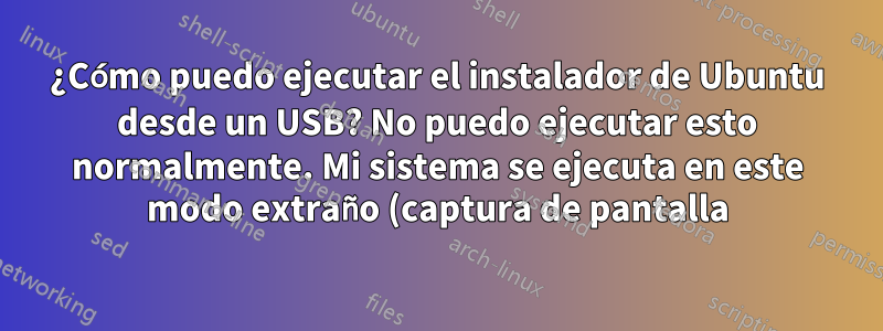 ¿Cómo puedo ejecutar el instalador de Ubuntu desde un USB? No puedo ejecutar esto normalmente. Mi sistema se ejecuta en este modo extraño (captura de pantalla)