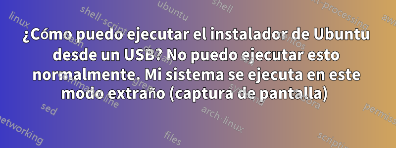 ¿Cómo puedo ejecutar el instalador de Ubuntu desde un USB? No puedo ejecutar esto normalmente. Mi sistema se ejecuta en este modo extraño (captura de pantalla) 