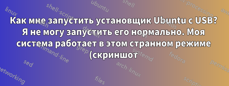 Как мне запустить установщик Ubuntu с USB? Я не могу запустить его нормально. Моя система работает в этом странном режиме (скриншот)