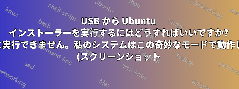 USB から Ubuntu インストーラーを実行するにはどうすればいいですか? 正常に実行できません。私のシステムはこの奇妙なモードで動作します (スクリーンショット)