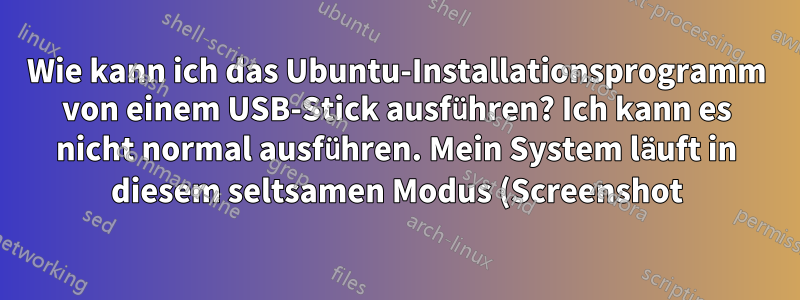 Wie kann ich das Ubuntu-Installationsprogramm von einem USB-Stick ausführen? Ich kann es nicht normal ausführen. Mein System läuft in diesem seltsamen Modus (Screenshot)