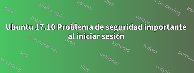 Ubuntu 17.10 Problema de seguridad importante al iniciar sesión